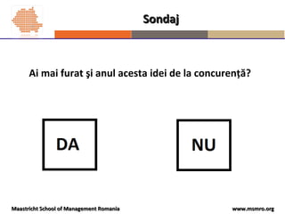 www.msmro.orgwww.msmro.orgMaastricht School of Management RomaniaMaastricht School of Management Romania
Ai mai furat şi anul acesta idei de la concurenţă?
SondajSondaj
 