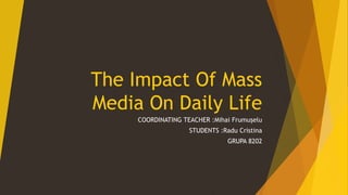 The Impact Of Mass
Media On Daily Life
COORDINATING TEACHER :Mihai Frumușelu
STUDENTS :Radu Cristina
GRUPA 8202
 