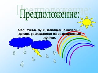 Солнечные лучи, попадая на капельки
дождя, распадаются на разноцветные
лучики.
 