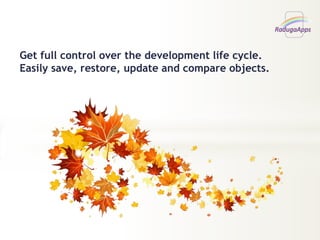 Get full control over the development life cycle.
Easily save, restore, update and compare objects.
 