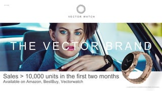 T H E V E C T O R B R A N D
V E C T O R W A T C H
ALL RIGHTS RELATED TO THIS PRESENTATION ARE PROPERTY OF VECTOR ®2015
Sales > 10,000 units in the first two months
Available on Amazon, BestBuy, Vectorwatch
 
