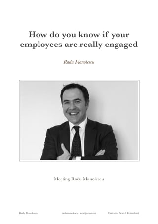 How do you know if your
employees are really engaged
Radu Manolescu
Meeting Radu Manolescu
Radu Manolescu radumanolescu1.wordpress.com Executive Search Consultant
 