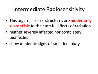 Intermediate Radiosensitivity
• This organs, cells or structures are moderately
susceptible to the harmful effects of radiation
• neither severely affected nor completely
unaffected
• show moderate signs of radiation injury
 