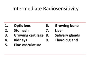 Intermediate Radiosensitivity
1. Optic lens
2. Stomach
3. Growing cartilage
4. Kidneys
5. Fine vasculature
6. Growing bone
7. Liver
8. Salivary glands
9. Thyroid gland
 