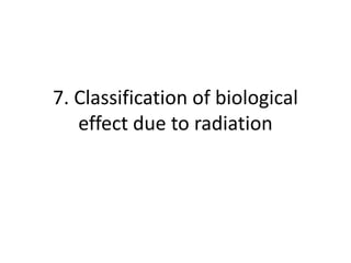 7. Classification of biological
effect due to radiation
 