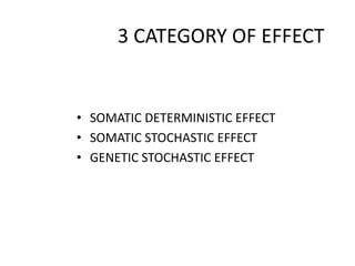 3 CATEGORY OF EFFECT
• SOMATIC DETERMINISTIC EFFECT
• SOMATIC STOCHASTIC EFFECT
• GENETIC STOCHASTIC EFFECT
 