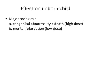 Effect on unborn child
• Major problem :
a. congenital abnormality / death (high dose)
b. mental retardation (low dose)
 