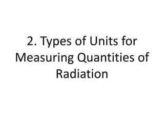 2. Types of Units for
Measuring Quantities of
Radiation
 