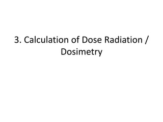 3. Calculation of Dose Radiation /
Dosimetry
 