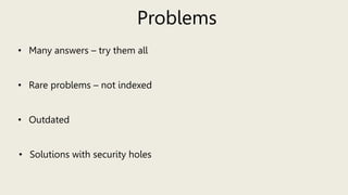 Problems
• Many answers – try them all
• Rare problems – not indexed
• Outdated
• Solutions with security holes
 
