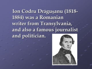 Ion Codru Drăguşanu (1818-
1884) was a Romanian
writer from Transylvania,
and also a famous journalist
and politician.
 
