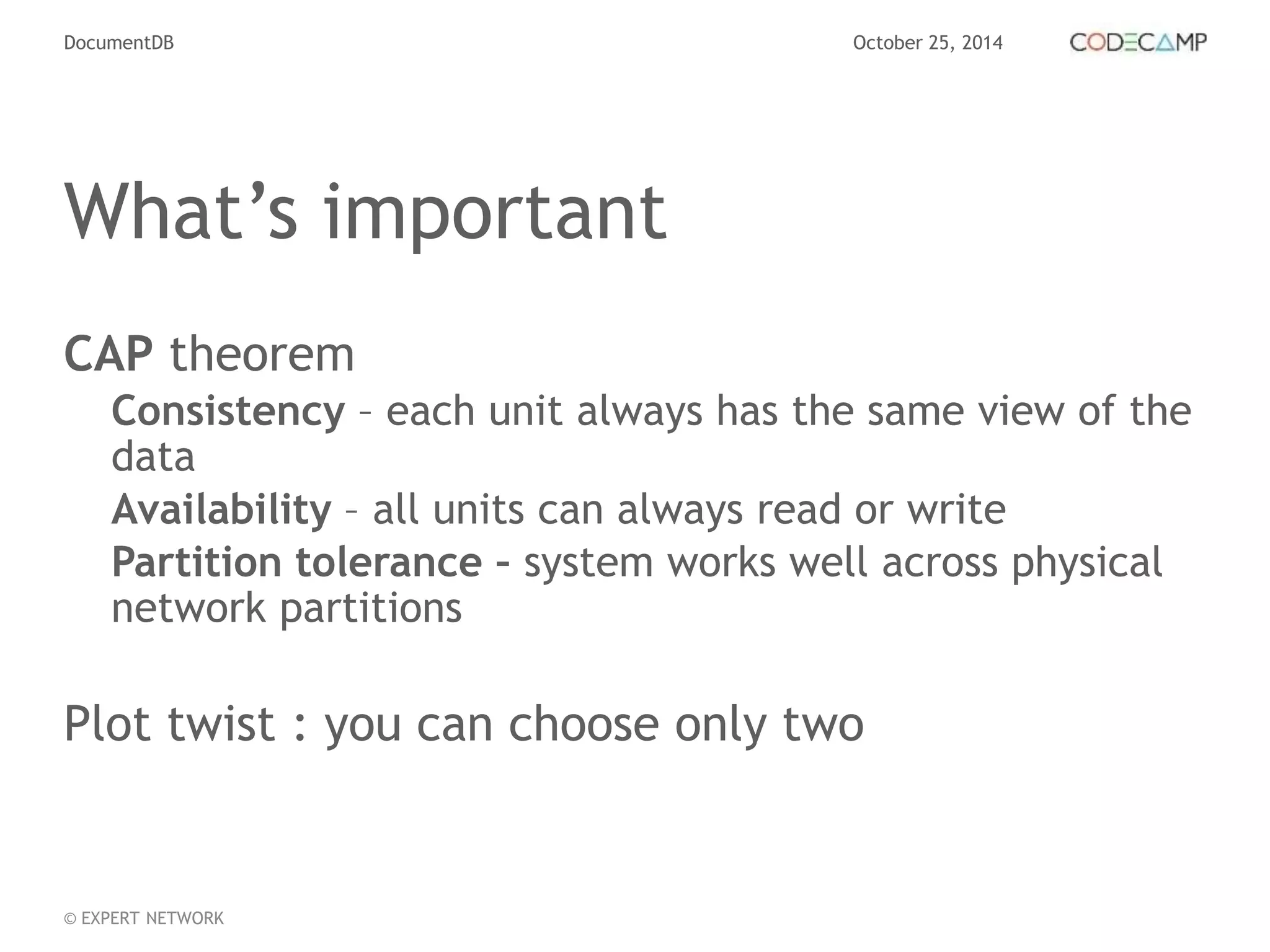 DocumentDB October 25, 2014 
What’s important 
CAP theorem 
Consistency – each unit always has the same view of the 
data 
Availability – all units can always read or write 
Partition tolerance – system works well across physical 
network partitions 
Plot twist : you can choose only two 
© EXPERT NETWORK 
 