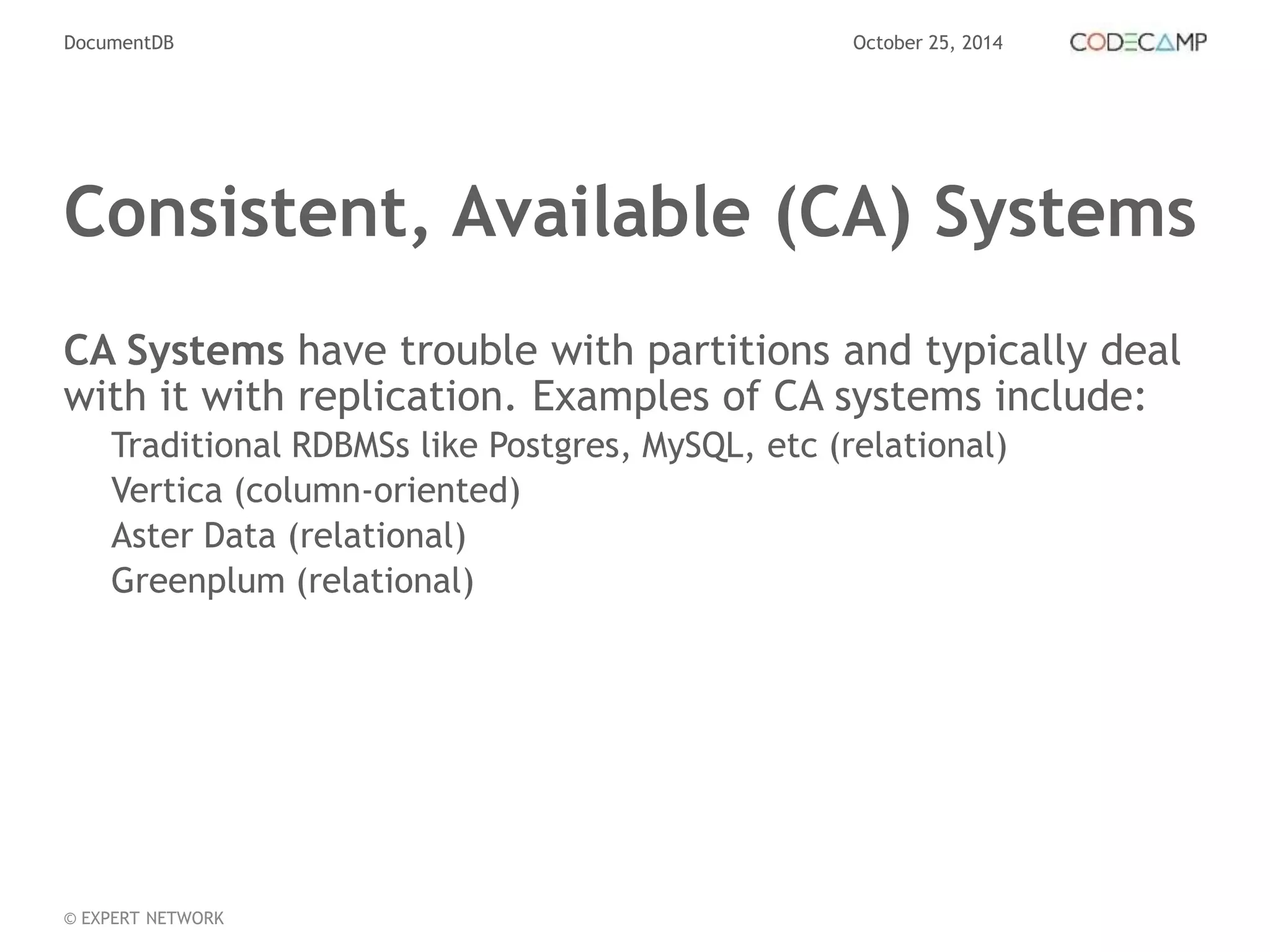 DocumentDB October 25, 2014 
Consistent, Available (CA) Systems 
CA Systems have trouble with partitions and typically deal 
with it with replication. Examples of CA systems include: 
Traditional RDBMSs like Postgres, MySQL, etc (relational) 
Vertica (column-oriented) 
Aster Data (relational) 
Greenplum (relational) 
© EXPERT NETWORK 
 