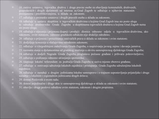 16. osniva  ustanove,  trgovačka  društva  i  druge pravne osobe za obavljanje komunalnih, društvenih, gospodarskih i  drugih  djelatnosti  od  interesa  za Grad  Zagreb  te  odlučuje  o  njihovim  statusnim promjenama i preoblikovanjima,  u  skladu  sa  zakonom; 17. odlučuje o prestanku ustanova i drugih pravnih osoba u skladu sa zakonom; 18. odlučuje  o  sastavu  skupština  u  trgovačkim društvima u kojima Grad Zagreb ima sto posto uloga te   određuje   predstavnike   Grada   Zagreba   u skupštinama trgovačkih društava u kojima Grad Zagreb nema sto posto uloga; 19. odlučuje o stjecanju i prijenosu (kupnji i prodaji)   dionica   odnosno   udjela   u   trgovačkim društvima,  ako zakonom,  ovim statutom,  odnosno gradskom odlukom nije drukčije određeno; 20. odlučuje o prijenosu i preuzimanju osnivačkih prava u skladu sa zakonom i ovim statutom; 21. dodjeljuje koncesije u slučajevima određenim zakonom; 22. odlučuje  o višegodišnjem zaduživanju Grada Zagreba, o raspisivanju javnog zajma i davanju jamstva; 23. razmatra stanje u djelatnostima od gradskog značenja u okviru samoupravnog djelokruga Grada Zagreba; 24. odlučuje  o  dodjeli  Nagrade  Grada  Zagreba, proglašava  počasne  građane  i  prihvaća  pokroviteljstvo; 25. odlučuje o podizanju odnosno uklanjanju spomenika; 26. raspisuje  lokalni  referendum  za  područje Grada Zagreba te saziva mjesne zborove građana; 27. odlučuje  o  osnivanju udruženja lokalnih zajednica i pristupanju  Grada Zagreba udruženjima lokalnih zajednica; 28. odlučuje  o  suradnji  s  drugim  jedinicama lokalne samouprave i o trajnom uspostavljanju prijateljske i druge suradnje s lokalnim i regionalnim jedinicama drugih država; 29. donosi Poslovnik o svom radu; 30. donosi pojedinačne i druge akte iz samoupravnog djelokruga u skladu sa zakonom i ovim statutom; 31. obavlja i druge poslove određene ovim statutom, zakonom i drugim propisima. 