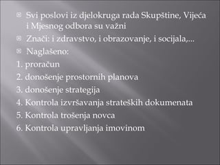 Svi poslovi iz djelokruga rada Skupštine, Vijeća i Mjesnog odbora su važni Znači: i zdravstvo, i obrazovanje, i socijala,... Naglašeno: 1. proračun  2. donošenje prostornih planova  3. donošenje strategija 4. Kontrola izvršavanja strateških dokumenata 5. Kontrola trošenja novca 6. Kontrola upravljanja imovinom 