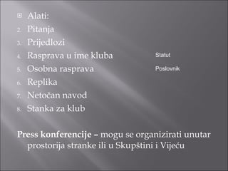 Alati: Pitanja Prijedlozi Rasprava u ime kluba Osobna rasprava Replika Netočan navod Stanka za klub Press konferencije –  mogu se organizirati unutar prostorija stranke ili u Skupštini i Vijeću Statut  Poslovnik 
