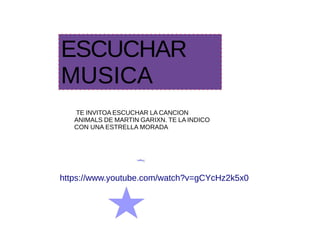 ESCUCHAR
MUSICA
https://www.youtube.com/watch?v=gCYcHz2k5x0
TE INVITOA ESCUCHAR LA CANCION
ANIMALS DE MARTIN GARIXN. TE LA INDICO
CON UNA ESTRELLA MORADA