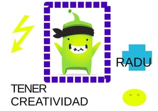 TENER
CREATIVIDAD
RADU