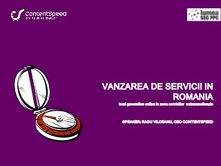 VANZAREA DE SERVICII IN
ROMANIA

lead generation online in zona serviciilor netranzactionale

SPEAKER: RADU VILCEANU, CEO CONTENTSPEED

 