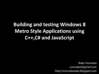 Building and testing Windows 8
Metro Style Applications using
     C++,C# and JavaScript



                                    Radu Vunvulea
                             vunvulear@gmail.com
                 http://vunvulearadu.blogspot.com
 