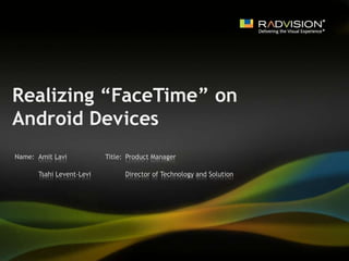 Realizing “FaceTime” on Android Devices Amit Lavi Product Manager Tsahi Levent-Levi Director of Technology and Solution 