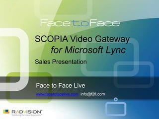 SCOPIA Video Gateway
       for Microsoft Lync
Sales Presentation


Face to Face Live
www.facetofacelive.com info@f2fl.com
 