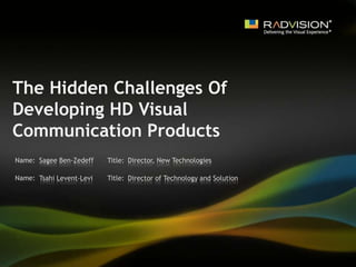 The Hidden Challenges Of Developing HD Visual Communication Products Sagee Ben-Zedeff Director, New Technologies Tsahi Levent-Levi Director of Technology and Solution 