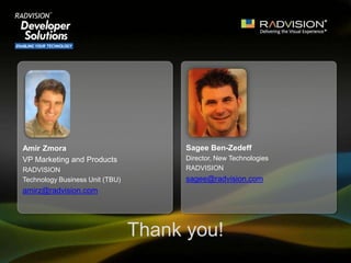 Thank you!
Sagee Ben-Zedeff
Director, New Technologies
RADVISION
sagee@radvision.com
Amir Zmora
VP Marketing and Products
RADVISION
Technology Business Unit (TBU)
amirz@radvision.com
 