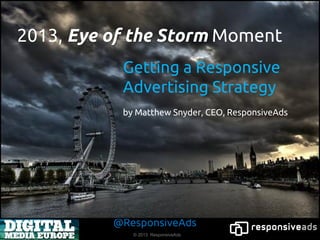 2013, Eye of the Storm Moment
           Getting a Responsive
           Advertising Strategy
           by Matthew Snyder, CEO, ResponsiveAds




          @ResponsiveAds
             © 2013 ResponsiveAds
 