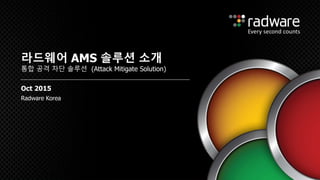 Radware Korea
라드웨어 AMS 솔루션 소개
통합 공격 차단 솔루션 (Attack Mitigate Solution)
Oct 2015
 