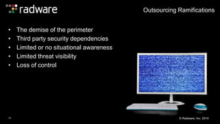 • The demise of the perimeter 
• Third party security dependencies 
• Limited or no situational awareness 
• Limited threat visibility 
• Loss of control 
Outsourcing Ramifications 
13 © Radware, Inc. 2014 
 