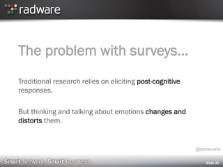 The problem with surveys…
Traditional research relies on eliciting post-cognitive
responses.
But thinking and talking about emotions changes and
distorts them.
Slide 30
@tameverts
 