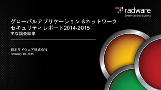 2015年 2月 18日
グローバルアプリケーション &ネットワーク
セキュリティレポート2014-2015
主な調査結果
日本ラドウェア株式会社
 