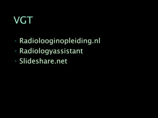 VGT

• Radiolooginopleiding.nl
• Radiologyassistant
• Slideshare.net
 