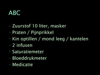 ABC

• Zuurstof 10 liter, masker
• Praten / Pijnprikkel
• Kin optillen / mond leeg / kantelen
• 2 infusen
• Saturatiemeter
• Bloeddrukmeter
• Medicatie
 