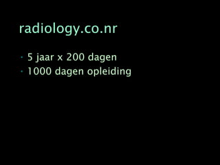 radiology.co.nr

• 5 jaar x 200 dagen
• 1000 dagen opleiding
 