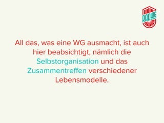 All das, was eine WG ausmacht, ist auch
hier beabsichtigt, nämlich die
Selbstorganisation und das
Zusammentreﬀen verschiedener
Lebensmodelle.
 