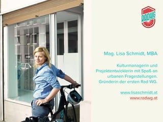Mag. Lisa Schmidt, MBA
Kulturmanagerin und
Projektentwicklerin mit Spaß an
urbanen Fragestellungen.
Gründerin der ersten Rad WG.
www.lisaschmidt.at
www.radwg.at
 