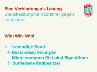 Eine Verbindung als Lösung
Dienstleistung für Radfahrer gegen
Leerstand.
Win+Win+Win!
= Lebendige Stadt
+Bestandssicherungen
Mieteinnahmen für Lokal-Eigentümer
+ zufriedene Radbesitzer
 