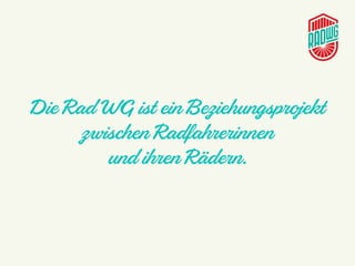 Die Rad WG ist ein Beziehungsprojekt
zwischen Radfahrerinnen
und ihren Rädern.
 