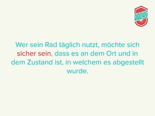 Wer sein Rad täglich nutzt, möchte sich
sicher sein, dass es an dem Ort und in
dem Zustand ist, in welchem es abgestellt
wurde.
 