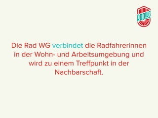 Die Rad WG verbindet die Radfahrerinnen
in der Wohn- und Arbeitsumgebung und
wird zu einem Treﬀpunkt in der
Nachbarschaft.
 