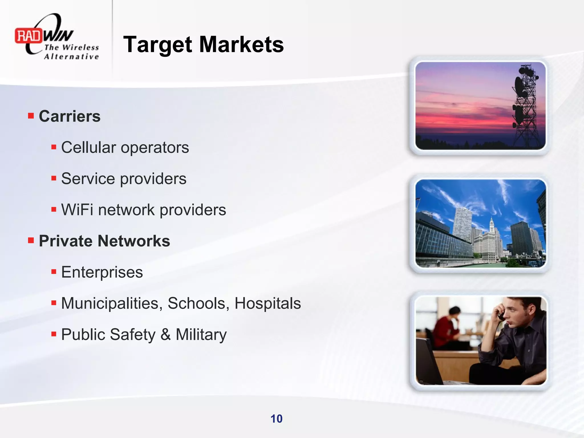 Target Markets


 Carriers
    Cellular operators
    Service providers
    WiFi network providers
 Private Networks
    Enterprises
    Municipalities, Schools, Hospitals
    Public Safety & Military




                                  10
 