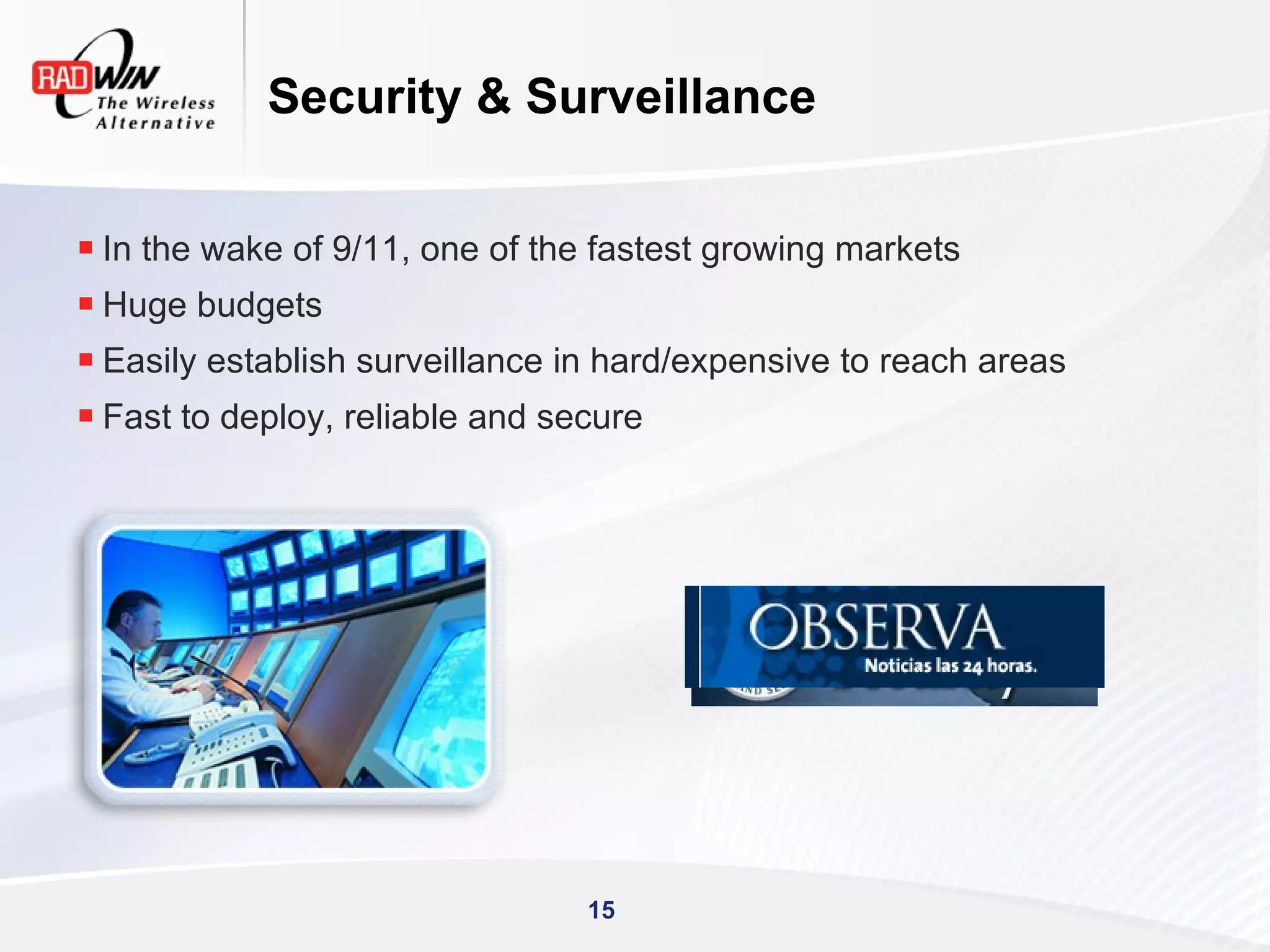 Security & Surveillance


 In the wake of 9/11, one of the fastest growing markets
 Huge budgets
 Easily establish surveillance in hard/expensive to reach areas
 Fast to deploy, reliable and secure




                                 15
 