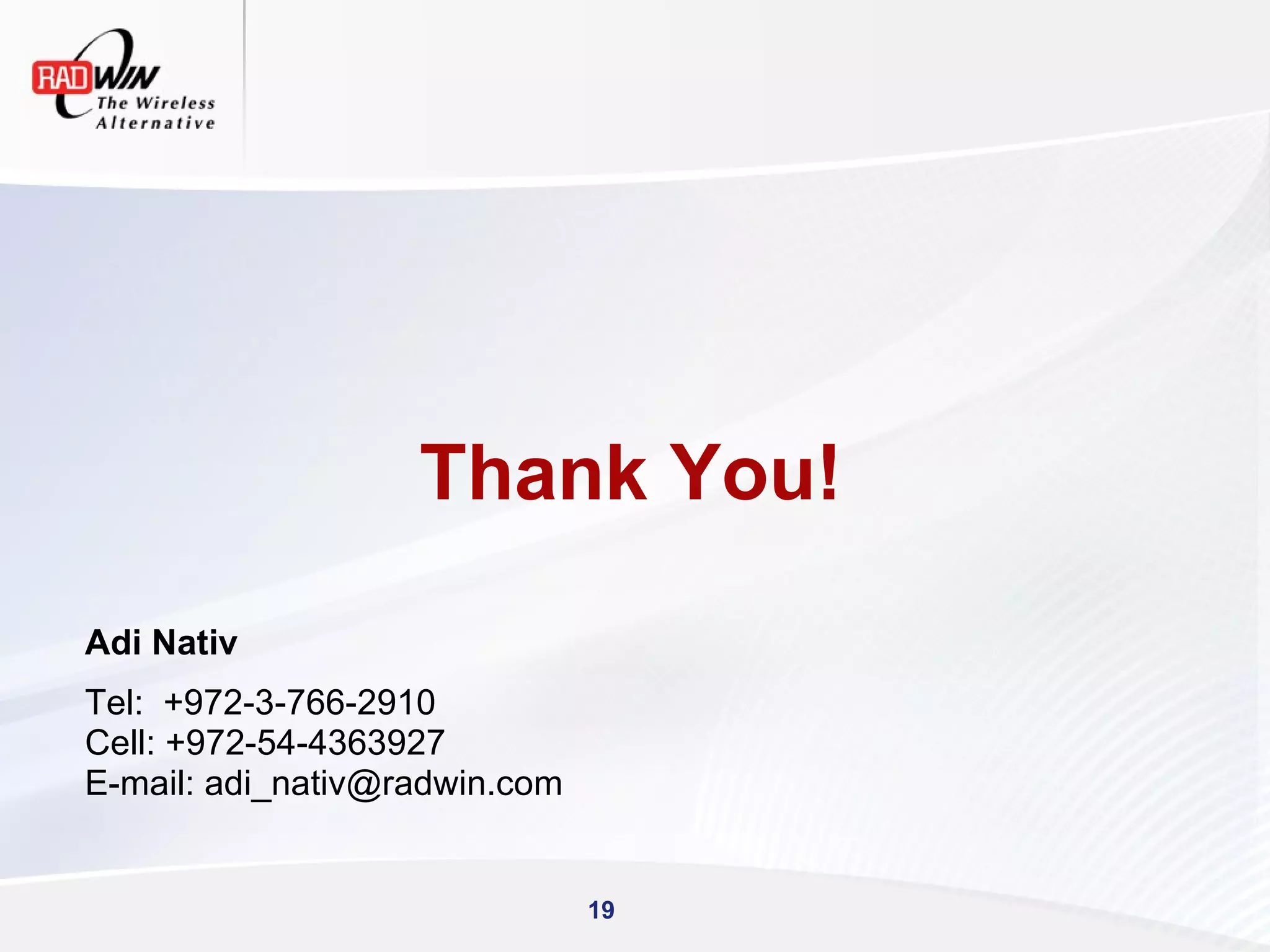 Thank You!

Adi Nativ
Tel: +972-3-766-2910
Cell: +972-54-4363927
E-mail: adi_nativ@radwin.com


                               19
 
