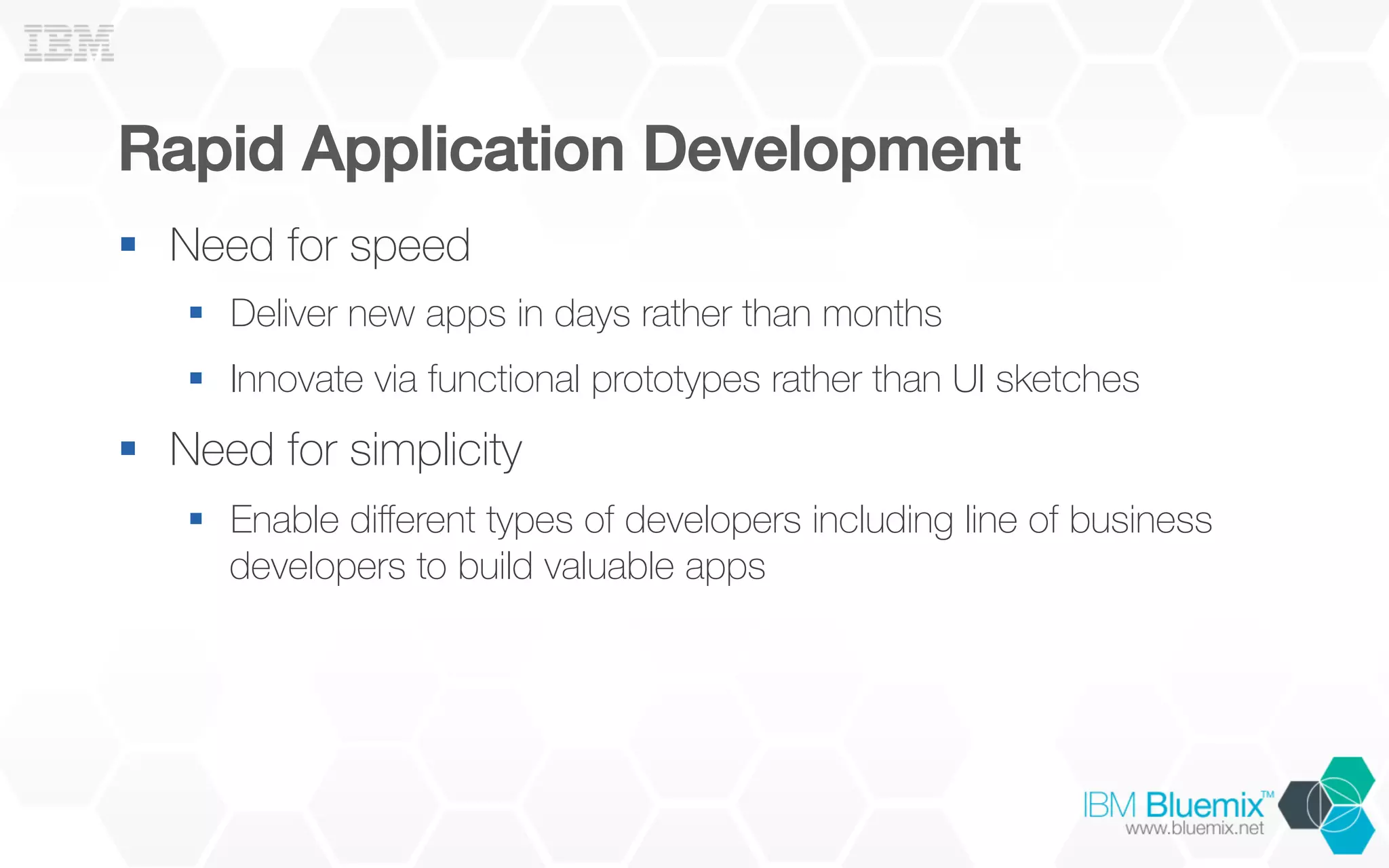 Rapid Application Development!
§  Need for speed
§  Deliver new apps in days rather than months
§  Innovate via functional prototypes rather than UI sketches
§  Need for simplicity
§  Enable diﬀerent types of developers including line of business
developers to build valuable apps
 