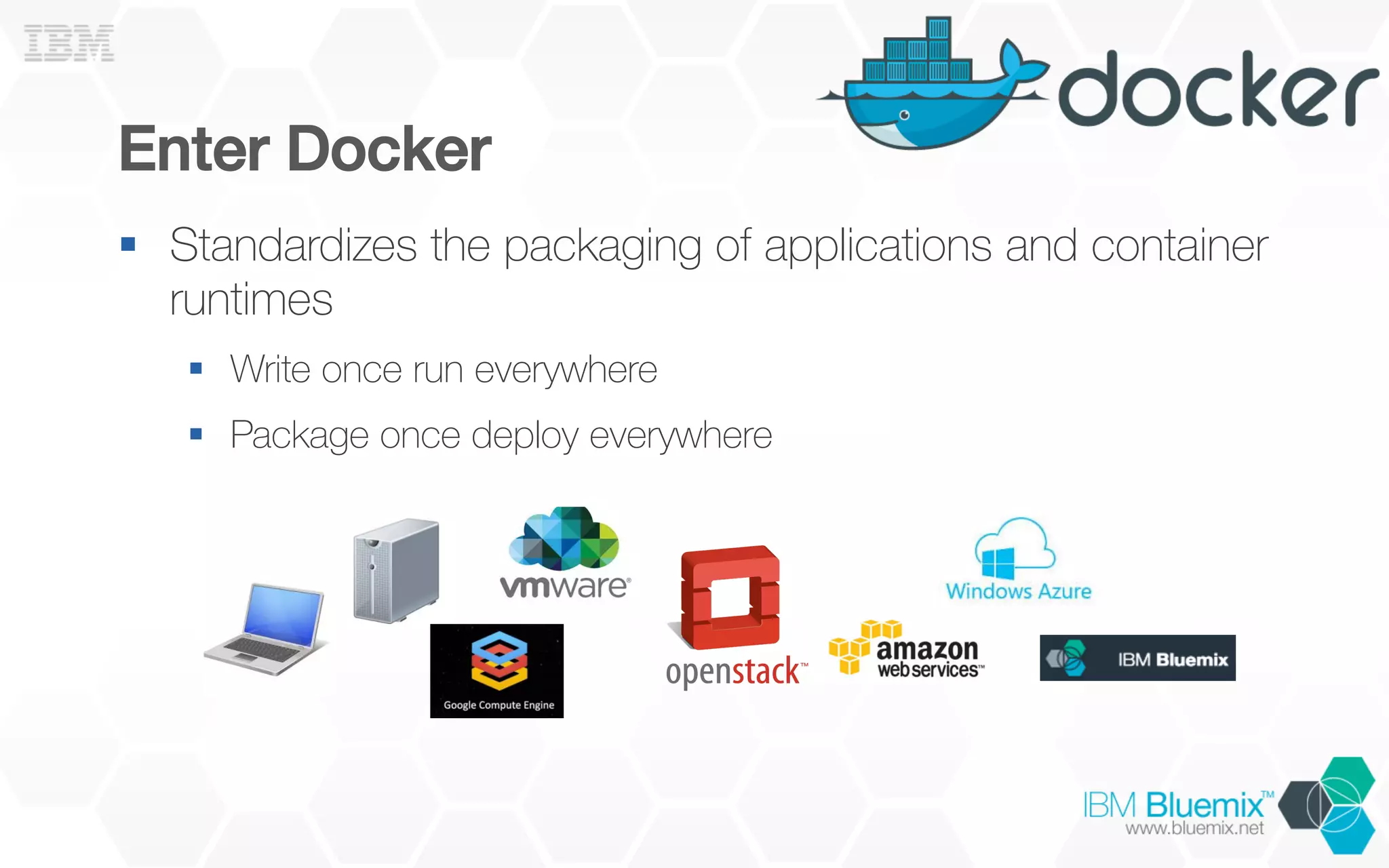 Enter Docker!
§  Standardizes the packaging of applications and container
runtimes
§  Write once run everywhere
§  Package once deploy everywhere
 