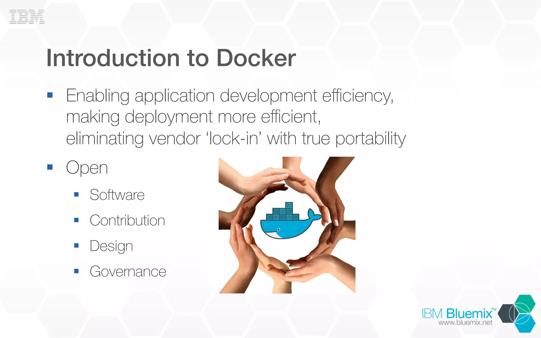 Introduction to Docker!
§  Enabling application development eﬃciency,
making deployment more eﬃcient,
eliminating vendor ‘lock-in’ with true portability
§  Open
§  Software
§  Contribution
§  Design
§  Governance
 