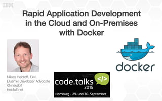 Rapid Application Development!
in the Cloud and On-Premises!
with Docker !
Niklas Heidloﬀ, IBM
Bluemix Developer Advocate
@nheidloﬀ
heidloﬀ.net
 