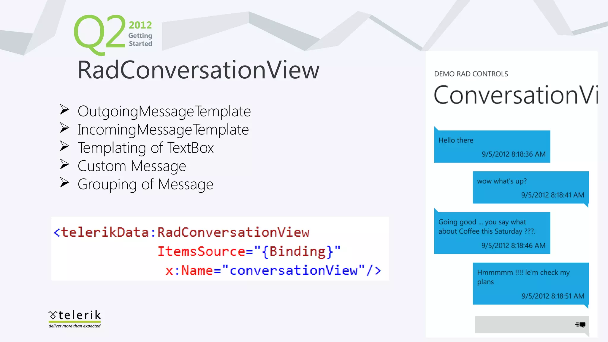 Q2    2012
          Getting
          Started



    RadConversationView
   OutgoingMessageTemplate
   IncomingMessageTemplate
   Templating of TextBox
   Custom Message
   Grouping of Message
 